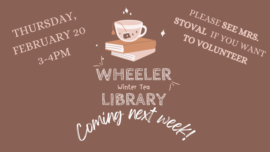 Chocolate brown background with a teacup balanced on two books. Text reads: Wheeler Library winter tea. Coming next week! See Mrs. Stoval to volunteer. Thursday, February 20, 3-4PM.